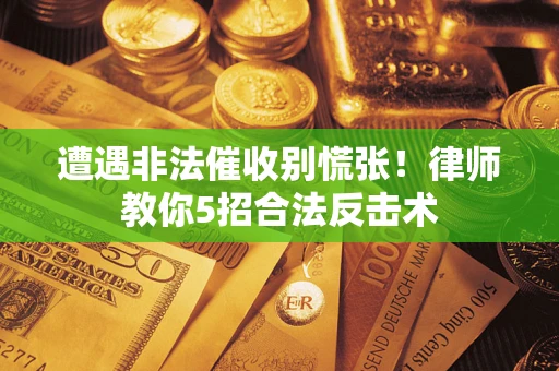 武汉遭遇非法催收别慌张！律师教你5招合法反击术