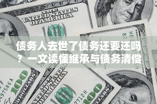 武汉债务人去世了债务还要还吗？一文读懂继承与债务清偿