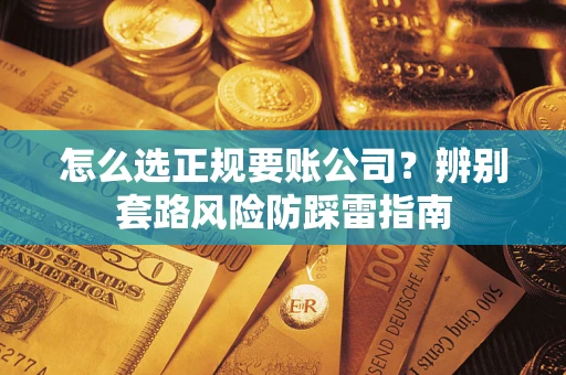 武汉怎么选正规要账公司？辨别套路风险防踩雷指南