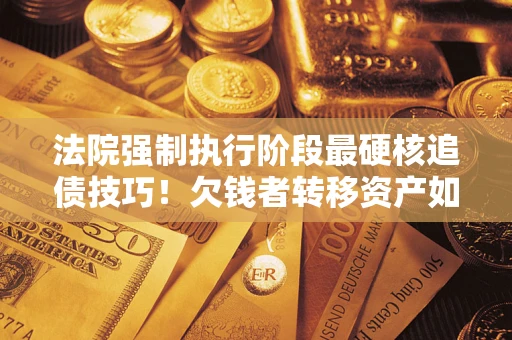 武汉法院强制执行阶段最硬核追债技巧！欠钱者转移资产如何破解？