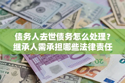 武汉债务人去世债务怎么处理？继承人需承担哪些法律责任？