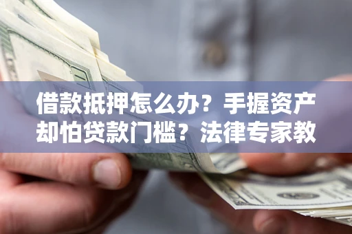武汉借款抵押怎么办？手握资产却怕贷款门槛？法律专家教你办抵押不踩坑
