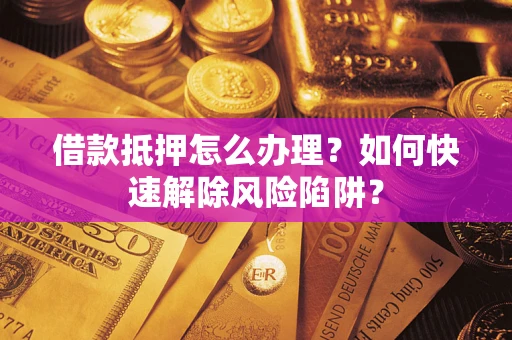 武汉借款抵押怎么办理？如何快速解除风险陷阱？