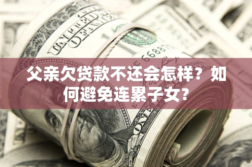 武汉父亲欠贷款不还会怎样？如何避免连累子女？