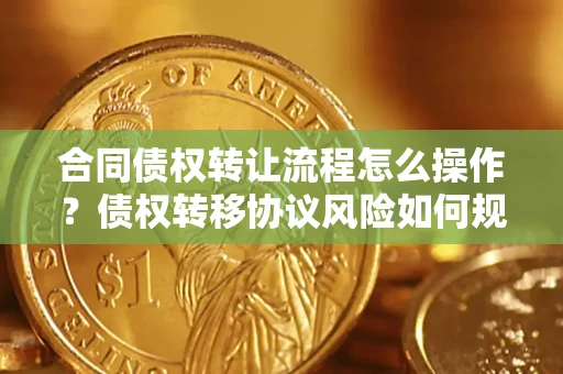 武汉合同债权转让流程怎么操作？债权转移协议风险如何规避？
