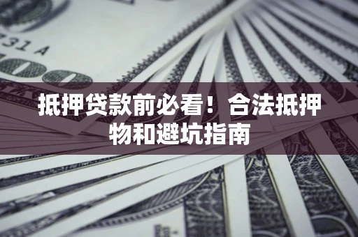 武汉抵押贷款前必看！合法抵押物和避坑指南