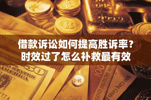 武汉借款诉讼如何提高胜诉率？时效过了怎么补救最有效