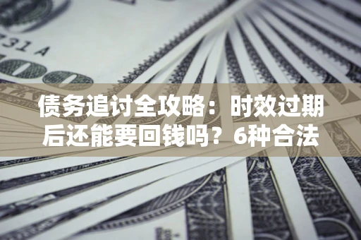 武汉债务追讨全攻略：时效过期后还能要回钱吗？6种合法手段助你维权