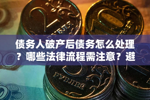 武汉债务人破产后债务怎么处理？哪些法律流程需注意？避免踩坑指南