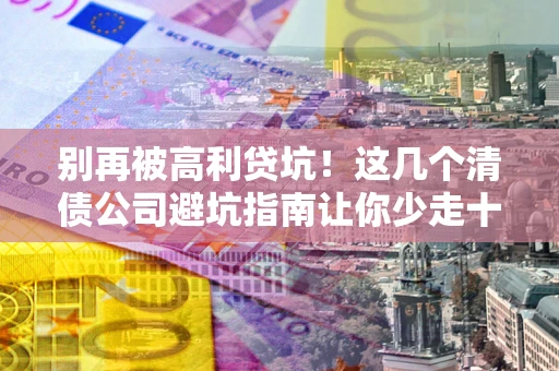 武汉别再被高利贷坑！这几个清债公司避坑指南让你少走十年弯路
