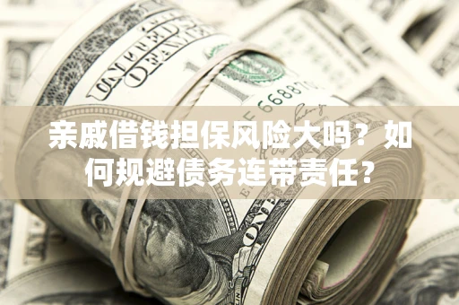 武汉亲戚借钱担保风险大吗？如何规避债务连带责任？
