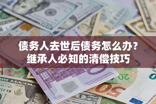 武汉债务人去世后债务怎么办？继承人必知的清偿技巧