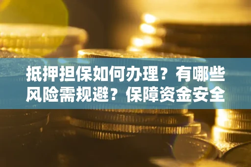 武汉抵押担保如何办理？有哪些风险需规避？保障资金安全