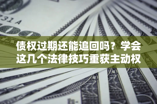 武汉债权过期还能追回吗？学会这几个法律技巧重获主动权