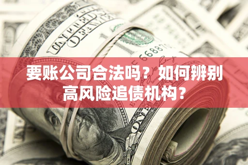 武汉要账公司合法吗？如何辨别高风险追债机构？