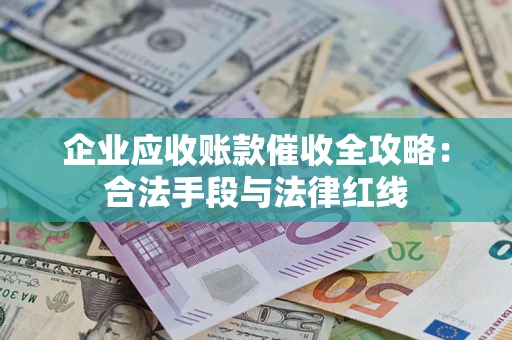 武汉企业应收账款催收全攻略：合法手段与法律红线