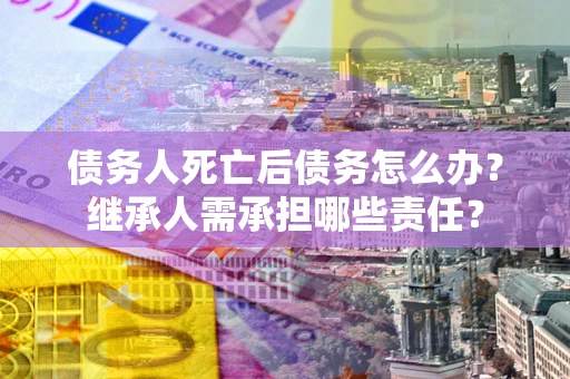 武汉债务人死亡后债务怎么办？继承人需承担哪些责任？