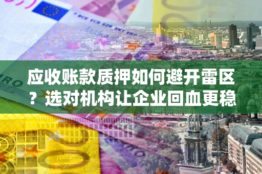 武汉应收账款质押如何避开雷区？选对机构让企业回血更稳