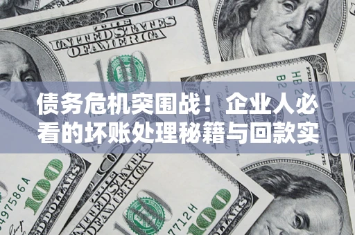 武汉债务危机突围战！企业人必看的坏账处理秘籍与回款实战指南