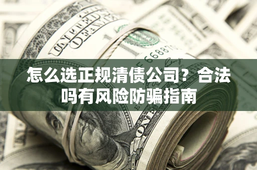 武汉怎么选正规清债公司？合法吗有风险防骗指南