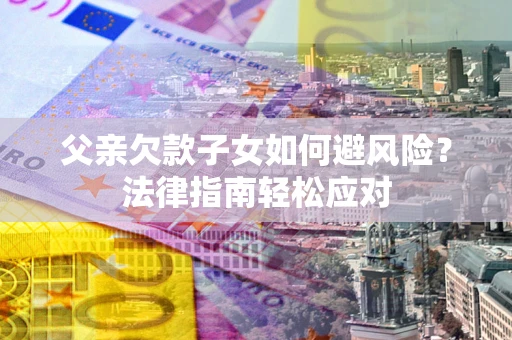 武汉父亲欠款子女如何避风险？法律指南轻松应对