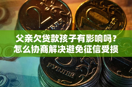 武汉父亲欠贷款孩子有影响吗？怎么协商解决避免征信受损？