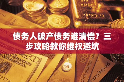 武汉债务人破产债务谁清偿?三步攻略教你维权避坑 武汉债务人破产债务谁清偿?三步攻略教你维权避坑