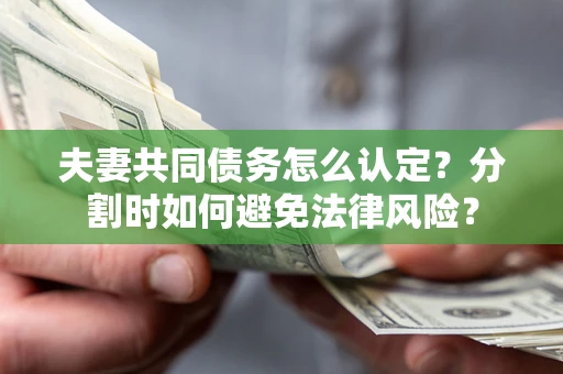 武汉夫妻共同债务怎么认定？分割时如何避免法律风险？