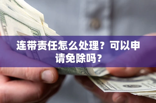 武汉连带责任怎么处理？可以申请免除吗？