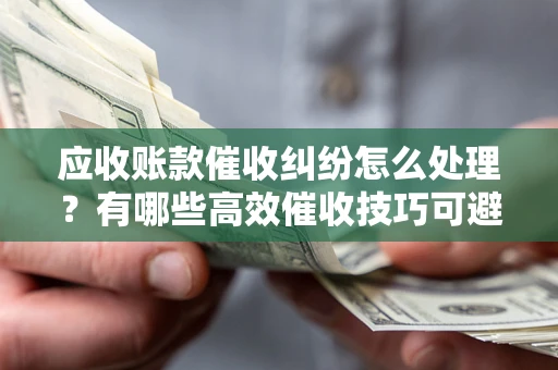 武汉应收账款催收纠纷怎么处理？有哪些高效催收技巧可避免坏账？
