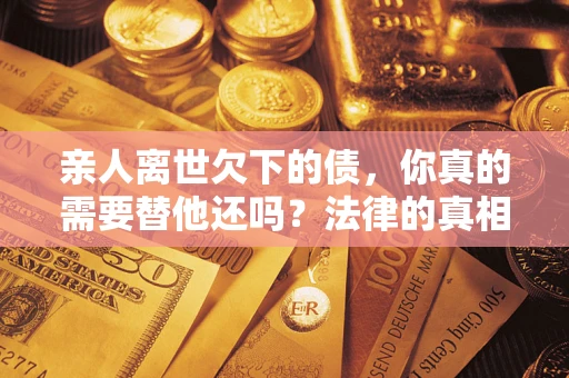 武汉亲人离世欠下的债，你真的需要替他还吗？法律的真相或许与你想的不一样