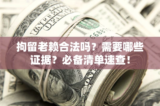 武汉拘留老赖合法吗？需要哪些证据？必备清单速查！