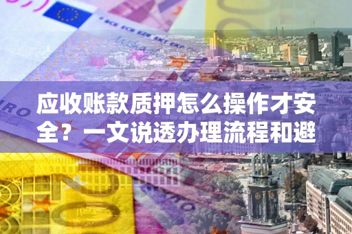 武汉应收账款质押怎么操作才安全？一文说透办理流程和避险绝招